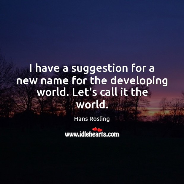 I have a suggestion for a new name for the developing world. Let’s call it the world. Hans Rosling Picture Quote