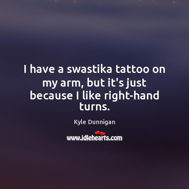 I have a swastika tattoo on my arm, but it’s just because I like right-hand turns. Image