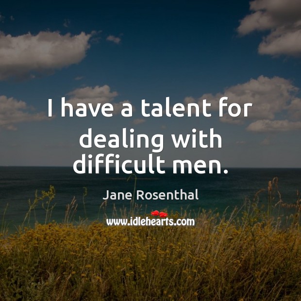 I have a talent for dealing with difficult men. Jane Rosenthal Picture Quote