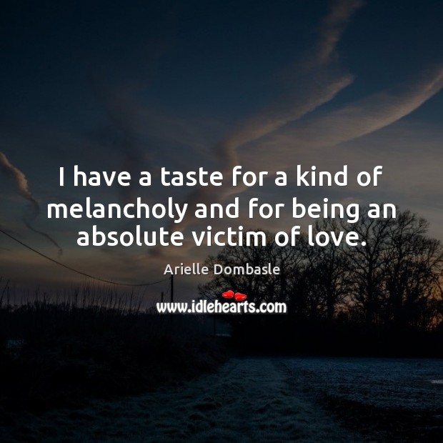 I have a taste for a kind of melancholy and for being an absolute victim of love. Image