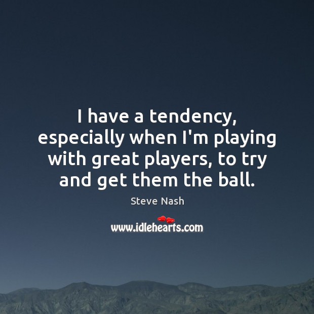 I have a tendency, especially when I’m playing with great players, to Steve Nash Picture Quote
