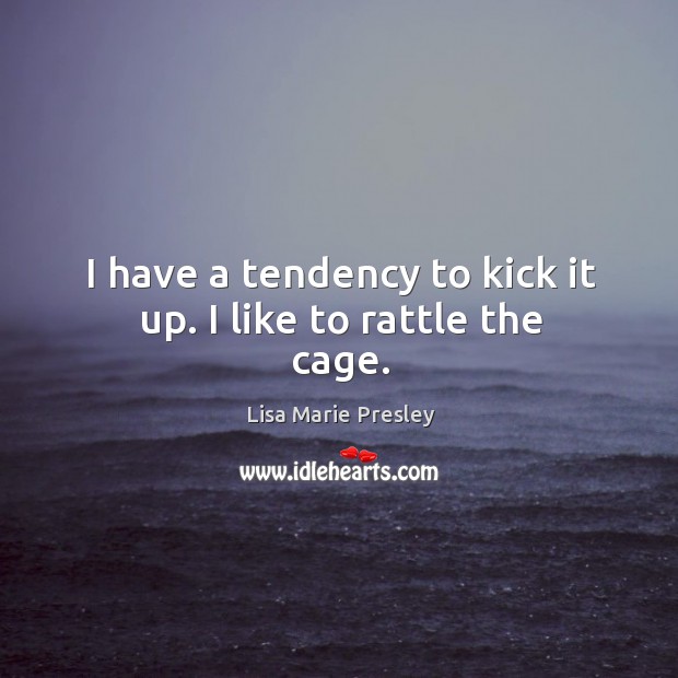 I have a tendency to kick it up. I like to rattle the cage. Lisa Marie Presley Picture Quote