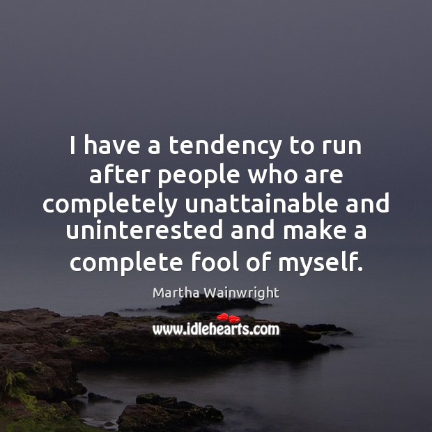 I have a tendency to run after people who are completely unattainable Image