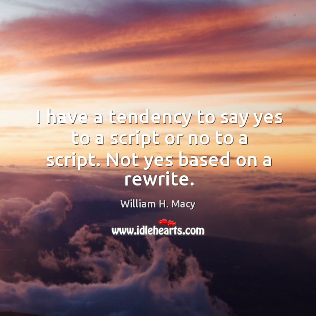 I have a tendency to say yes to a script or no to a script. Not yes based on a rewrite. William H. Macy Picture Quote