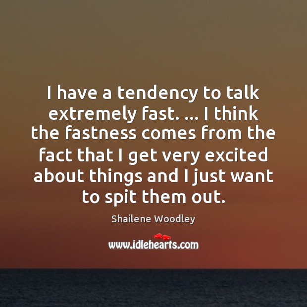 I have a tendency to talk extremely fast. … I think the fastness Shailene Woodley Picture Quote