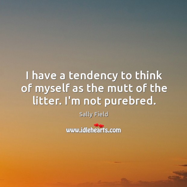 I have a tendency to think of myself as the mutt of the litter. I’m not purebred. Sally Field Picture Quote