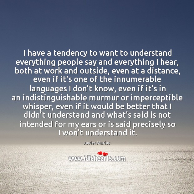 I have a tendency to want to understand everything people say and Javier Marías Picture Quote