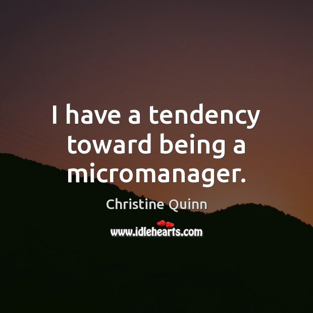 I have a tendency toward being a micromanager. Christine Quinn Picture Quote