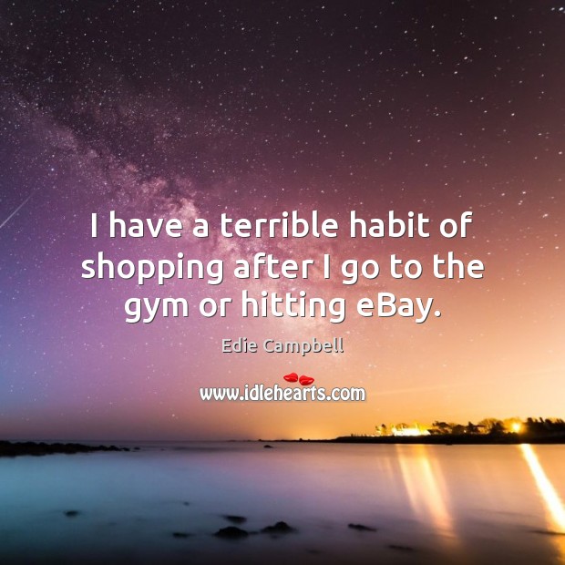 I have a terrible habit of shopping after I go to the gym or hitting eBay. Edie Campbell Picture Quote