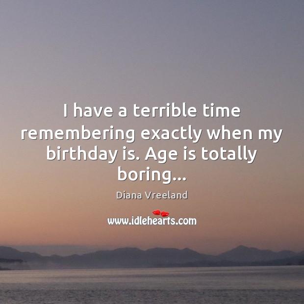 I have a terrible time remembering exactly when my birthday is. Age is totally boring… Birthday Quotes Image