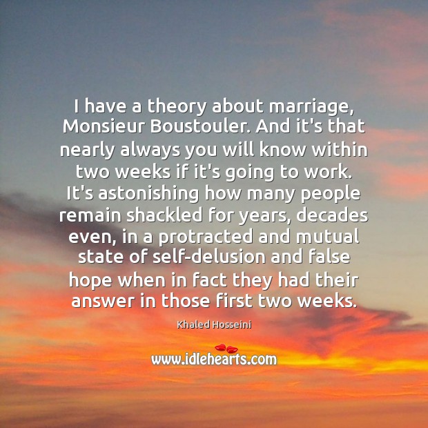 I have a theory about marriage, Monsieur Boustouler. And it’s that nearly Khaled Hosseini Picture Quote