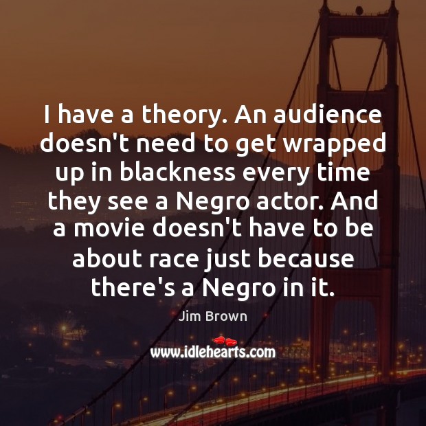 I have a theory. An audience doesn’t need to get wrapped up Jim Brown Picture Quote