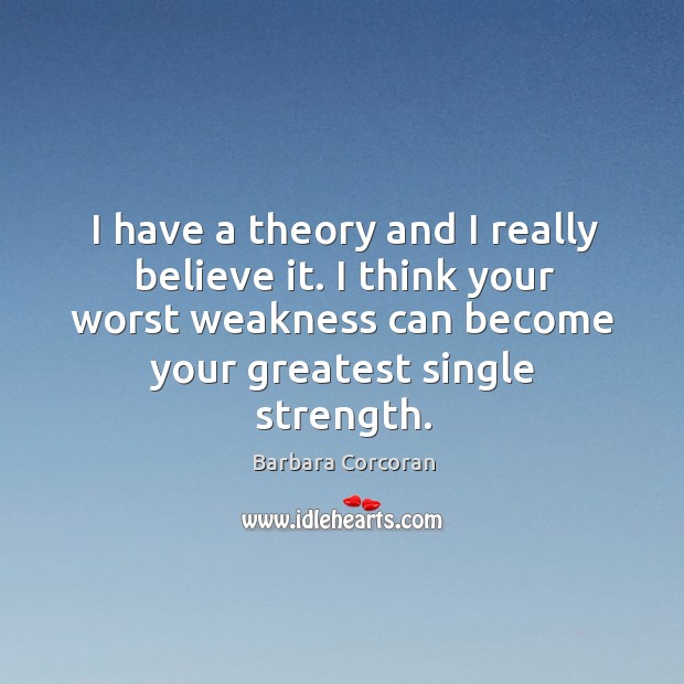 I have a theory and I really believe it. I think your worst weakness can become your greatest single strength. Barbara Corcoran Picture Quote