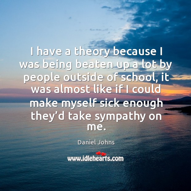 I have a theory because I was being beaten up a lot by people outside of school Daniel Johns Picture Quote