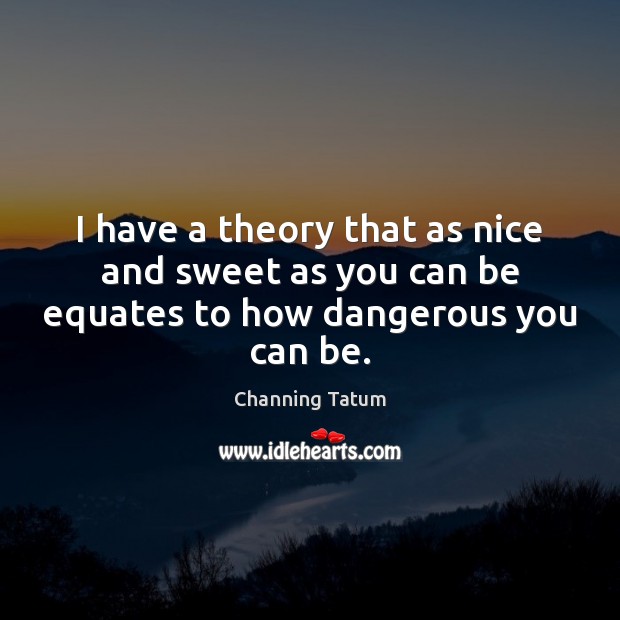 I have a theory that as nice and sweet as you can be equates to how dangerous you can be. Channing Tatum Picture Quote