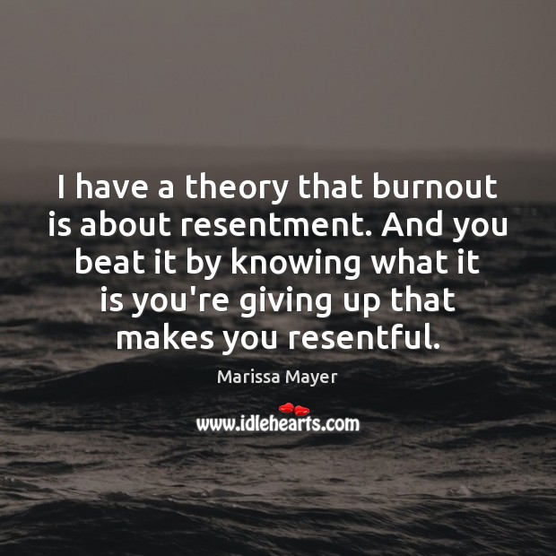 I have a theory that burnout is about resentment. And you beat Marissa Mayer Picture Quote