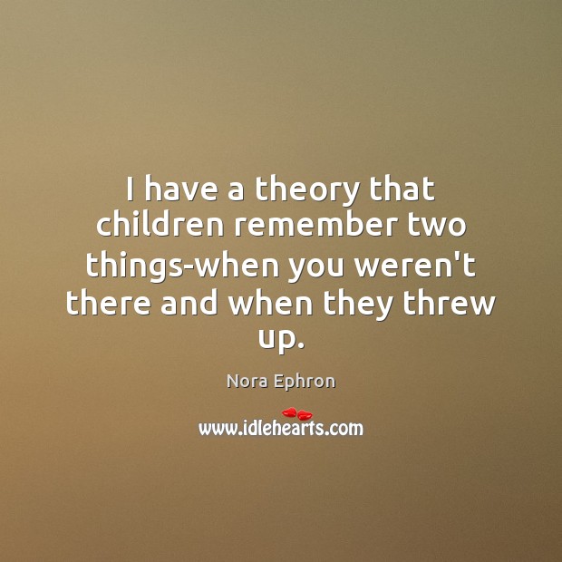 I have a theory that children remember two things-when you weren’t there Nora Ephron Picture Quote
