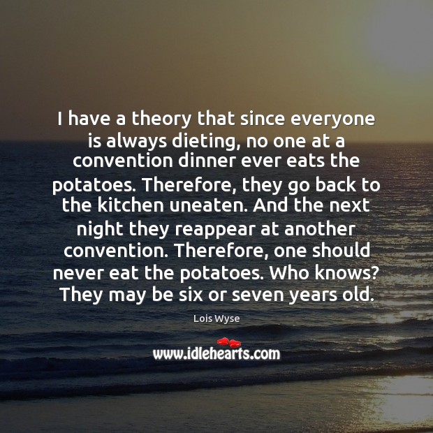 I have a theory that since everyone is always dieting, no one Lois Wyse Picture Quote