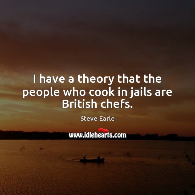 I have a theory that the people who cook in jails are British chefs. Steve Earle Picture Quote