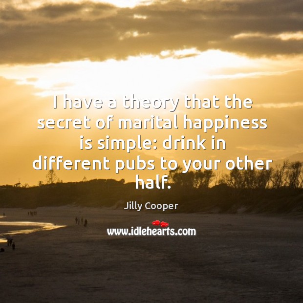 I have a theory that the secret of marital happiness is simple: drink in different pubs to your other half. Happiness Quotes Image
