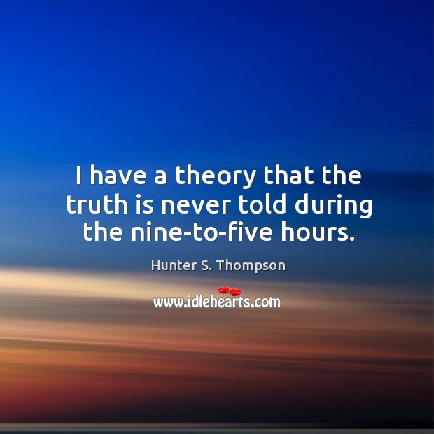 I have a theory that the truth is never told during the nine-to-five hours. Hunter S. Thompson Picture Quote