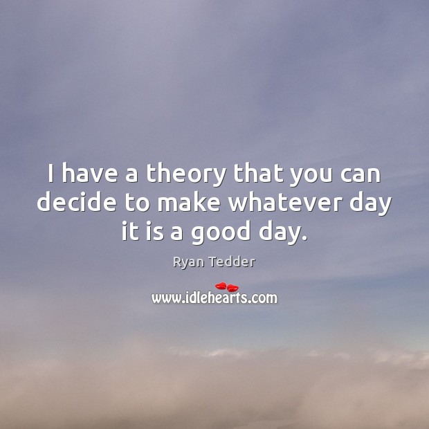 I have a theory that you can decide to make whatever day it is a good day. 