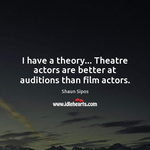 I have a theory… Theatre actors are better at auditions than film actors. Shaun Sipos Picture Quote