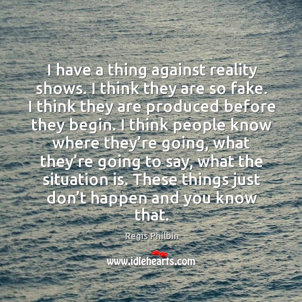 I have a thing against reality shows. I think they are so fake. I think they are produced before they begin. Image