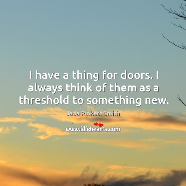 I have a thing for doors. I always think of them as a threshold to something new. Jada Pinkett Smith Picture Quote