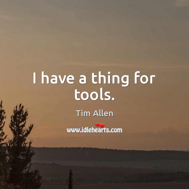 I have a thing for tools. Tim Allen Picture Quote