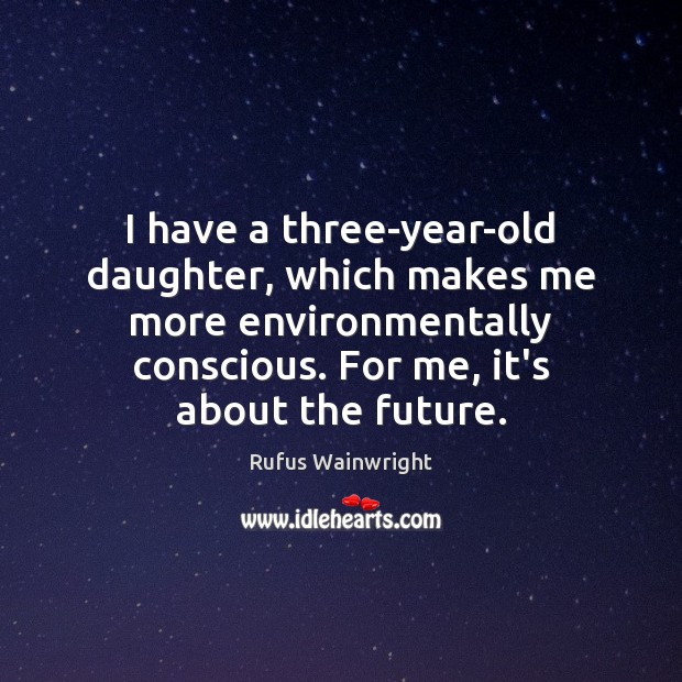 I have a three-year-old daughter, which makes me more environmentally conscious. For Image