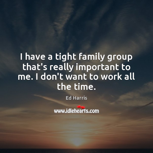 I have a tight family group that’s really important to me. I Ed Harris Picture Quote