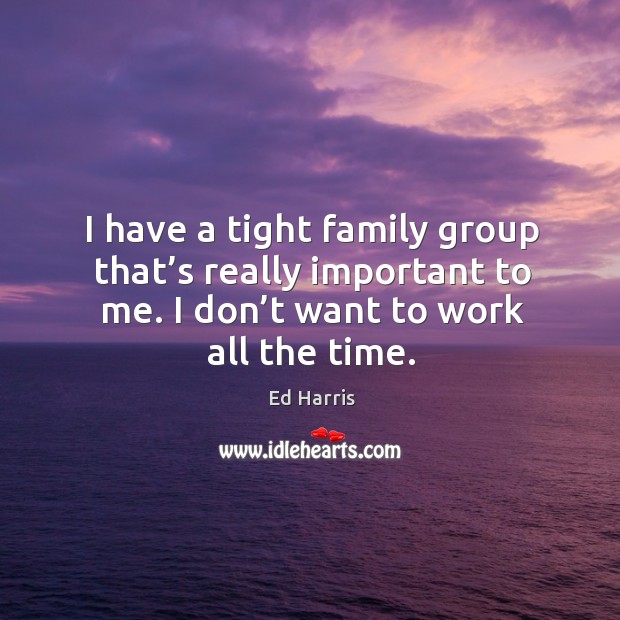 I have a tight family group that’s really important to me. I don’t want to work all the time. Ed Harris Picture Quote