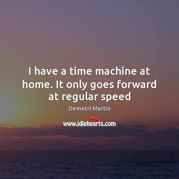 I have a time machine at home. It only goes forward at regular speed Demetri Martin Picture Quote