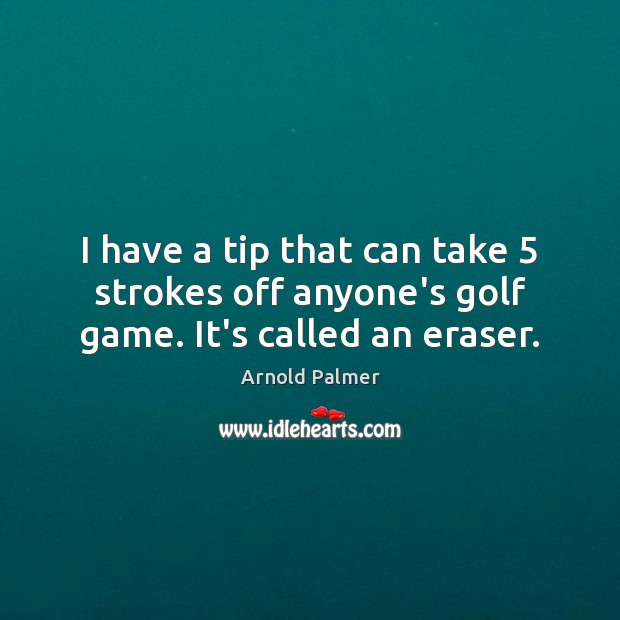 I have a tip that can take 5 strokes off anyone’s golf game. It’s called an eraser. Arnold Palmer Picture Quote