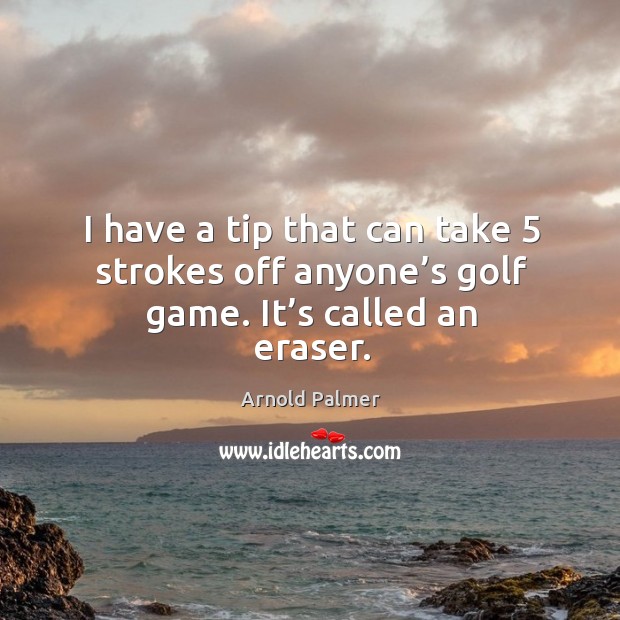 I have a tip that can take 5 strokes off anyone’s golf game. It’s called an eraser. Arnold Palmer Picture Quote