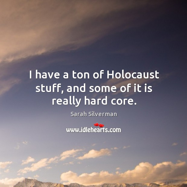 I have a ton of holocaust stuff, and some of it is really hard core. Sarah Silverman Picture Quote