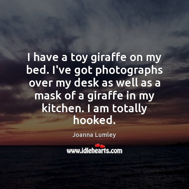 I have a toy giraffe on my bed. I’ve got photographs over Joanna Lumley Picture Quote