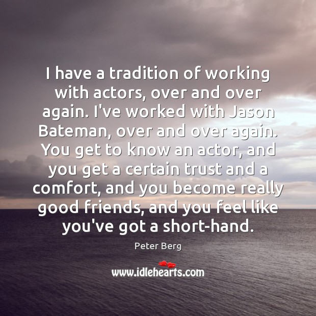 I have a tradition of working with actors, over and over again. Peter Berg Picture Quote