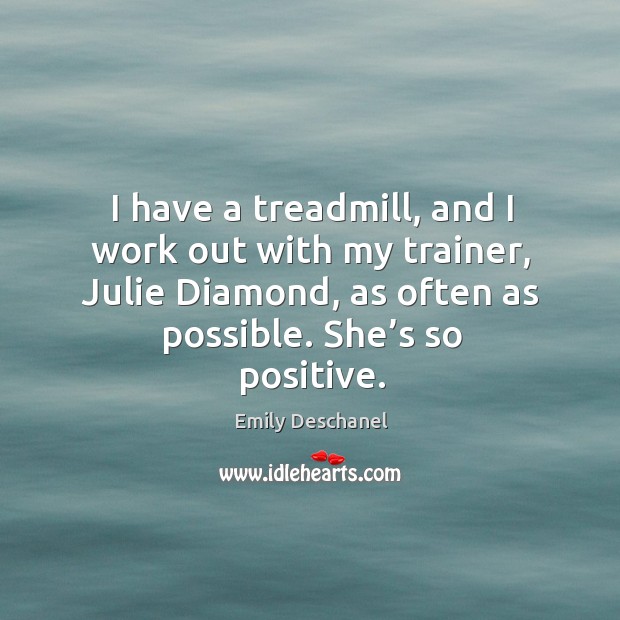 I have a treadmill, and I work out with my trainer, julie diamond, as often as possible. She’s so positive. Emily Deschanel Picture Quote