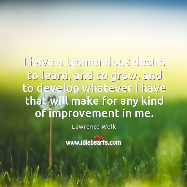 I have a tremendous desire to learn, and to grow Lawrence Welk Picture Quote