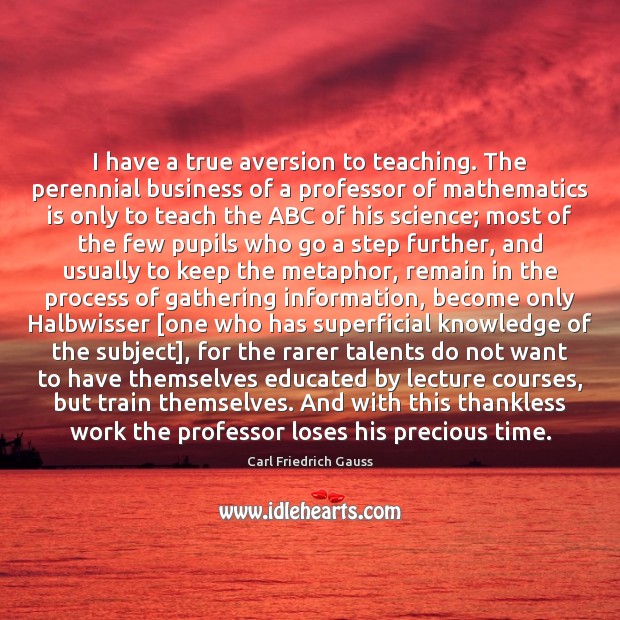 I have a true aversion to teaching. The perennial business of a Carl Friedrich Gauss Picture Quote