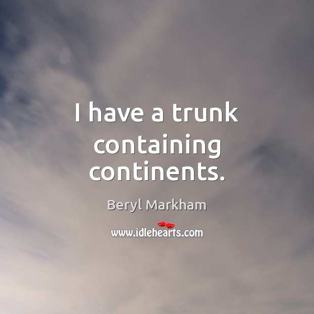 I have a trunk containing continents. Beryl Markham Picture Quote