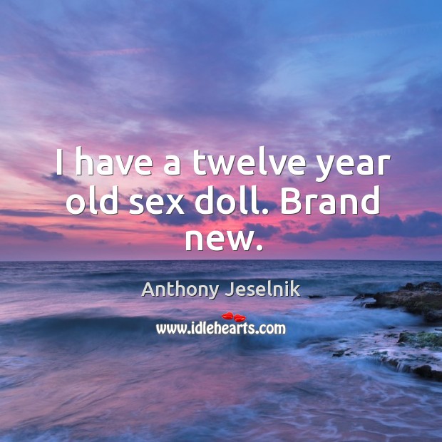 I have a twelve year old sex doll. Brand new. Anthony Jeselnik Picture Quote