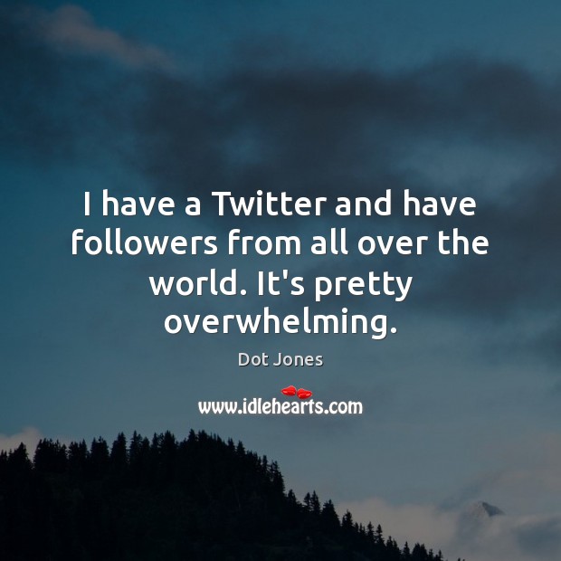 I have a Twitter and have followers from all over the world. It’s pretty overwhelming. Image