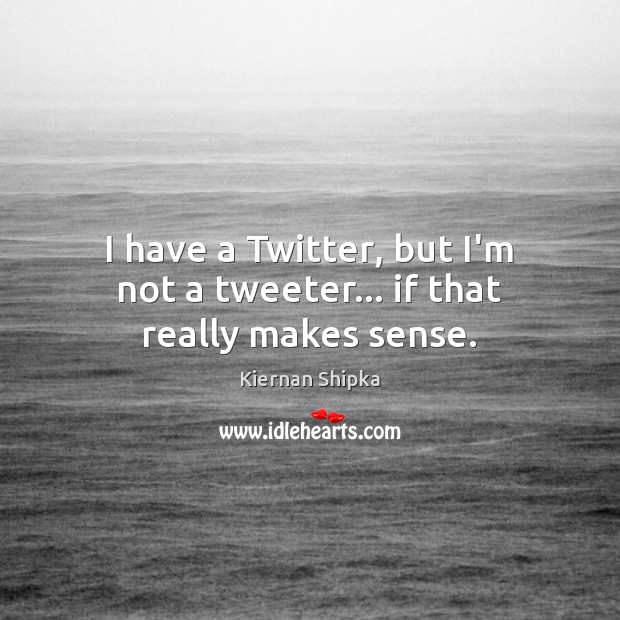 I have a Twitter, but I’m not a tweeter… if that really makes sense. Kiernan Shipka Picture Quote
