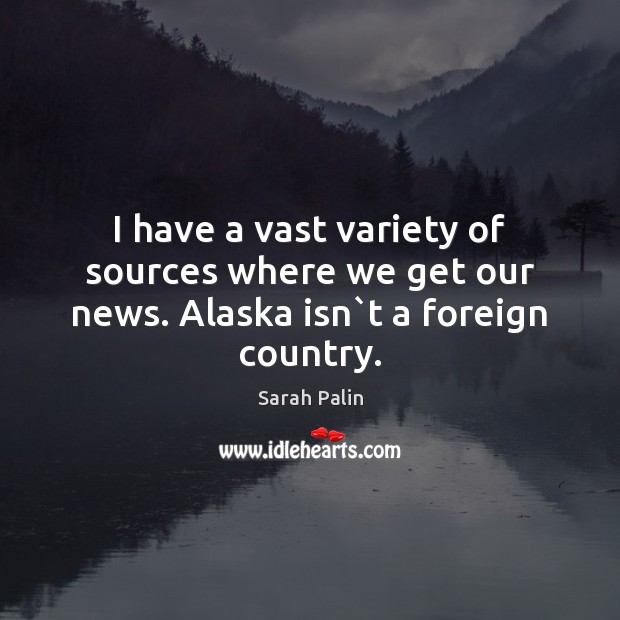 I have a vast variety of sources where we get our news. Alaska isn`t a foreign country. Sarah Palin Picture Quote