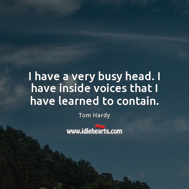 I have a very busy head. I have inside voices that I have learned to contain. Tom Hardy Picture Quote
