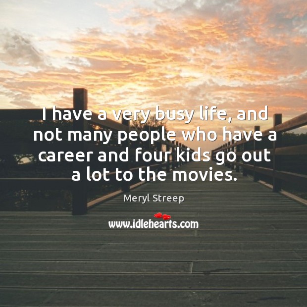 I have a very busy life, and not many people who have a career and four kids go out a lot to the movies. Meryl Streep Picture Quote