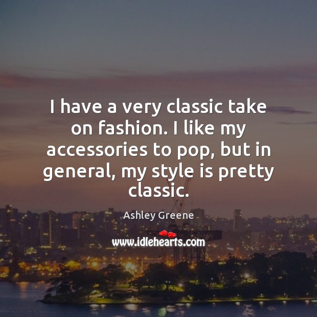 I have a very classic take on fashion. I like my accessories Ashley Greene Picture Quote